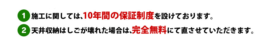 ■1：①	施工に関しては、10年間の保証制度を設けております。■2：天井収納ハシゴが壊れた場合は、完全無料にて直させていただきます。