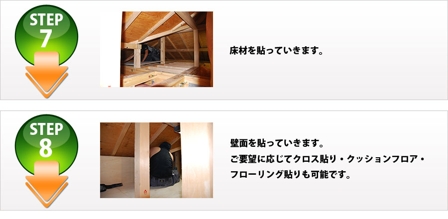 ■STEP7:床材を貼って行きます。■STEP8:壁面を貼って行きます。
ご要望に応じてクロス貼り、クッションフロア・フローリング貼りも可能です。
